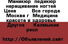 Маникюр, педикюр, наращивание ногтей › Цена ­ 350 - Все города, Москва г. Медицина, красота и здоровье » Другое   . Калмыкия респ.